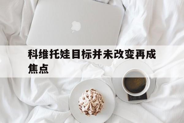 科维托娃目标并未改变再成焦点的简单介绍|金年会官方网站